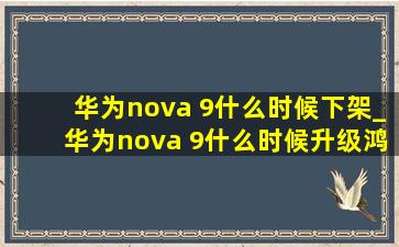 华为nova 9什么时候下架_华为nova 9什么时候升级鸿蒙3.0